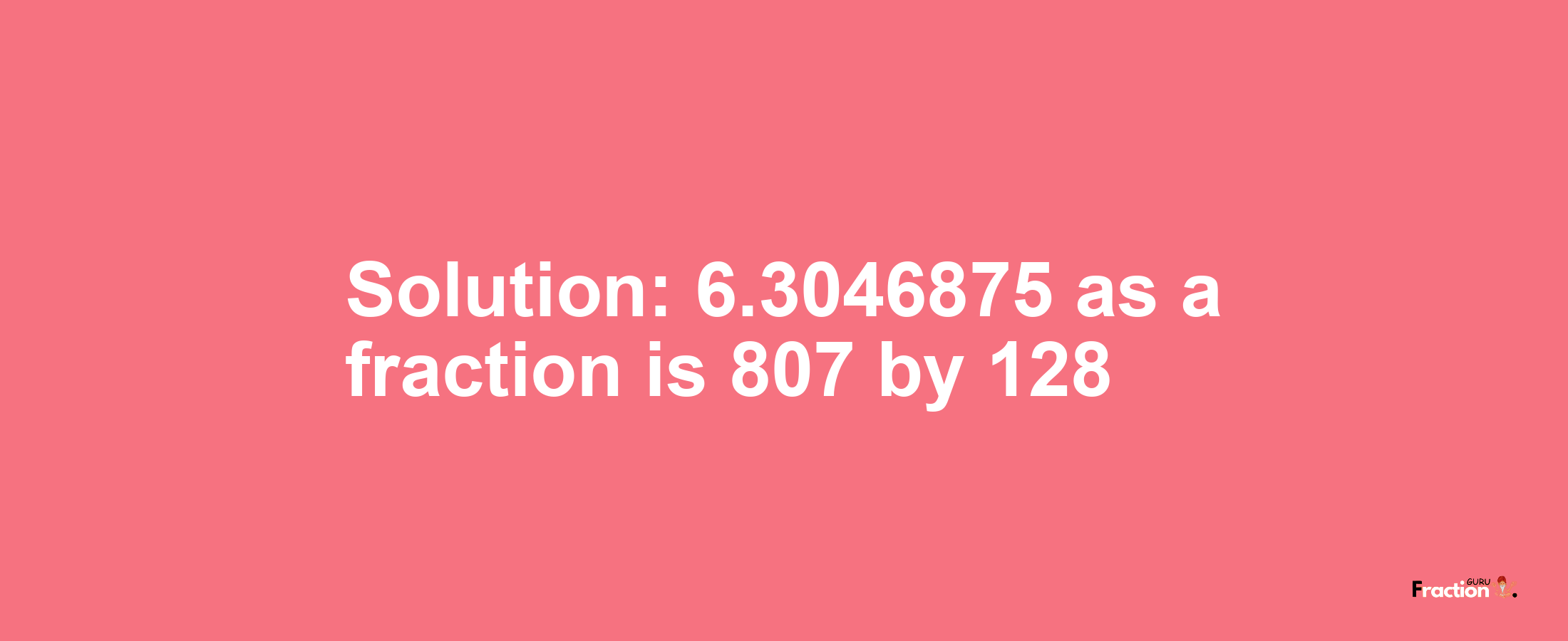 Solution:6.3046875 as a fraction is 807/128